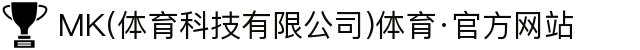 MK(体育科技有限公司)体育·官方网站